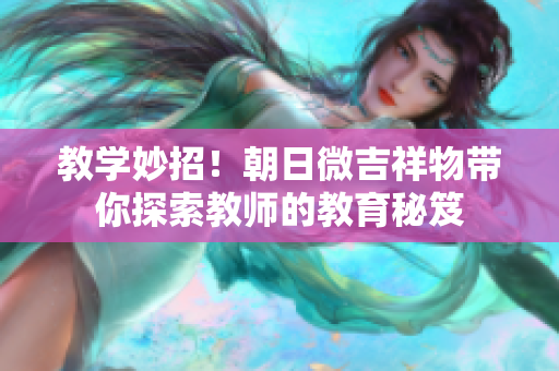 教學(xué)妙招！朝日微吉祥物帶你探索教師的教育秘笈