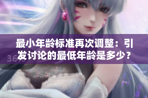 最小年齡標準再次調(diào)整：引發(fā)討論的最低年齡是多少？