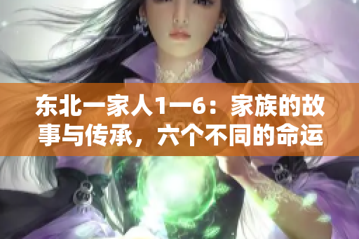 東北一家人1一6：家族的故事與傳承，六個(gè)不同的命運(yùn)交織的情感紐帶