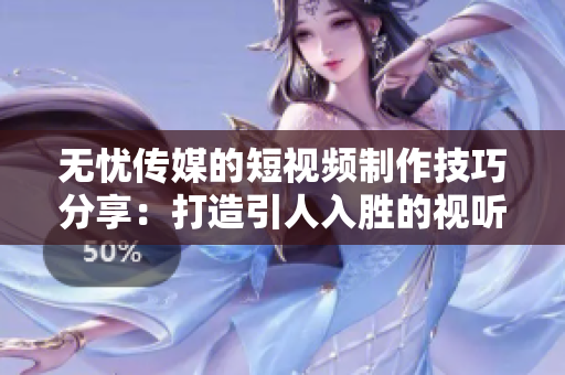 無(wú)憂傳媒的短視頻制作技巧分享：打造引人入勝的視聽盛宴