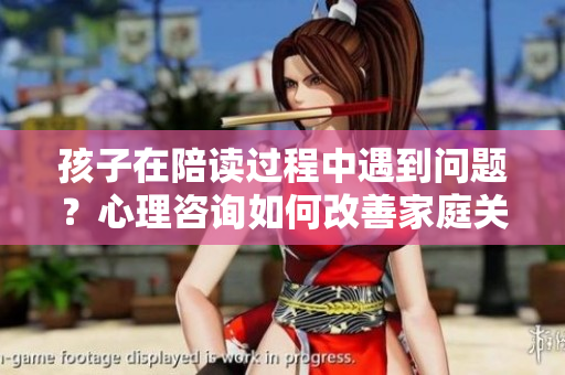 孩子在陪讀過程中遇到問題？心理咨詢?nèi)绾胃纳萍彝リP(guān)系
