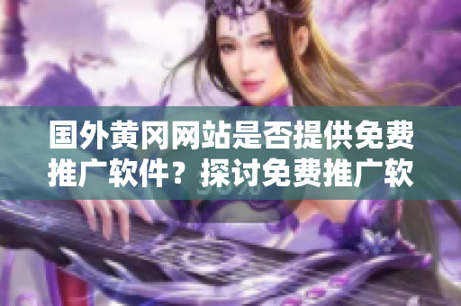 國(guó)外黃岡網(wǎng)站是否提供免費(fèi)推廣軟件？探討免費(fèi)推廣軟件在國(guó)外黃岡網(wǎng)站的情況