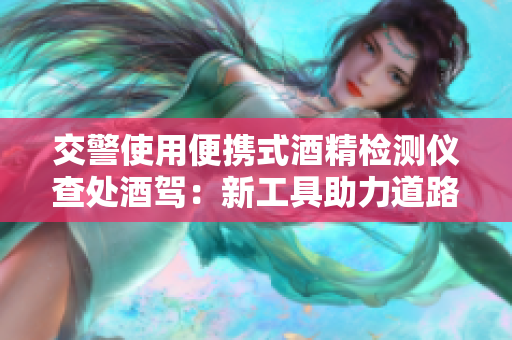 交警使用便攜式酒精檢測儀查處酒駕：新工具助力道路安全