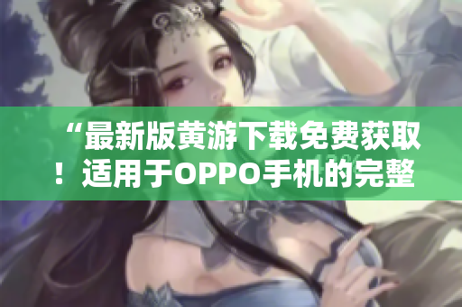 “最新版黃游下載免費獲??！適用于OPPO手機的完整版本全面介紹！”