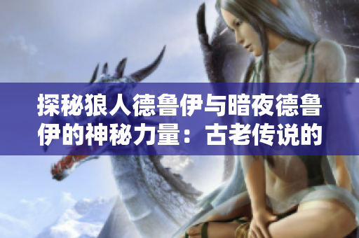 探秘狼人德魯伊與暗夜德魯伊的神秘力量：古老傳說的威力與現(xiàn)代巧思
