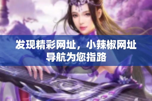 發(fā)現(xiàn)精彩網(wǎng)址，小辣椒網(wǎng)址導(dǎo)航為您指路