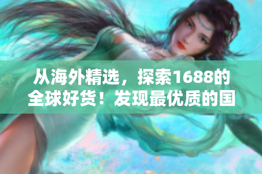 從海外精選，探索1688的全球好貨！發(fā)現(xiàn)最優(yōu)質(zhì)的國際商品選擇！