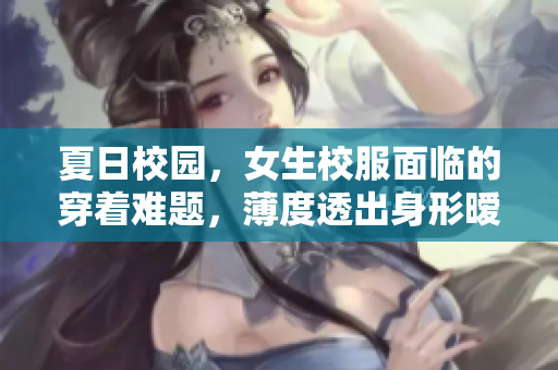 夏日校園，女生校服面臨的穿著難題，薄度透出身形曖昧，引發(fā)爭(zhēng)議。