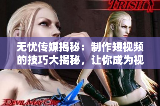 無憂傳媒揭秘：制作短視頻的技巧大揭秘，讓你成為視頻達(dá)人