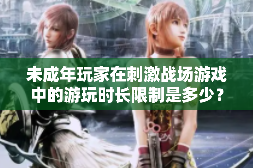 未成年玩家在刺激戰(zhàn)場(chǎng)游戲中的游玩時(shí)長(zhǎng)限制是多少？