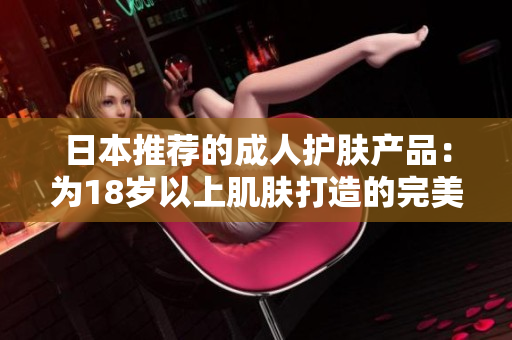 日本推薦的成人護(hù)膚產(chǎn)品：為18歲以上肌膚打造的完美護(hù)理方案