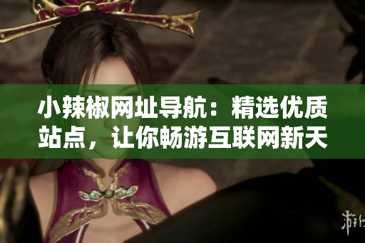 小辣椒網(wǎng)址導(dǎo)航：精選優(yōu)質(zhì)站點(diǎn)，讓你暢游互聯(lián)網(wǎng)新天地