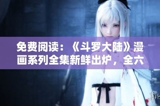 免費(fèi)閱讀：《斗羅大陸》漫畫系列全集新鮮出爐，全六卷等你免費(fèi)閱讀
