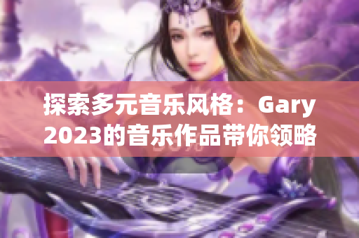 探索多元音樂(lè)風(fēng)格：Gary2023的音樂(lè)作品帶你領(lǐng)略小藍(lán)彩虹男的魅力世界
