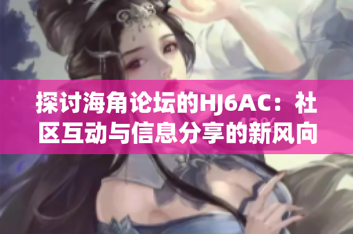 探討海角論壇的HJ6AC：社區(qū)互動(dòng)與信息分享的新風(fēng)向