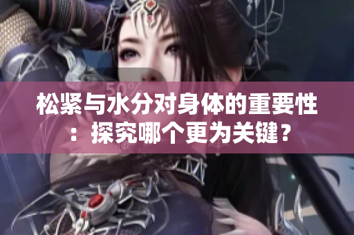 松緊與水分對身體的重要性：探究哪個更為關(guān)鍵？
