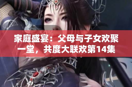 家庭盛宴：父母與子女歡聚一堂，共度大聯(lián)歡第14集