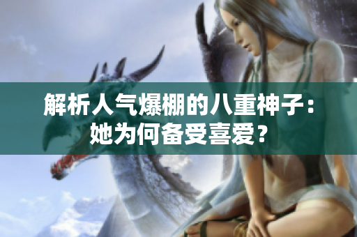 解析人氣爆棚的八重神子：她為何備受喜愛？