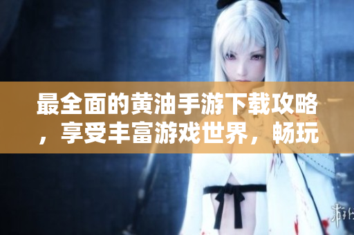 最全面的黃油手游下載攻略，享受豐富游戲世界，暢玩精彩體驗