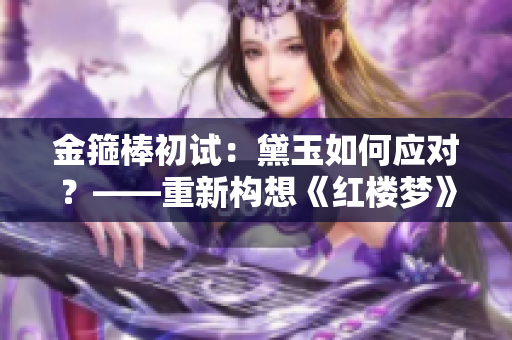 金箍棒初試：黛玉如何應(yīng)對？——重新構(gòu)想《紅樓夢》中的角色挑戰(zhàn)