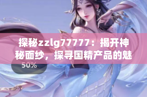 探秘zzlg77777：揭開神秘面紗，探尋國精產(chǎn)品的魅力與奧秘