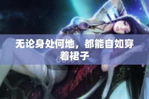 無論身處何地，都能自如穿著裙子