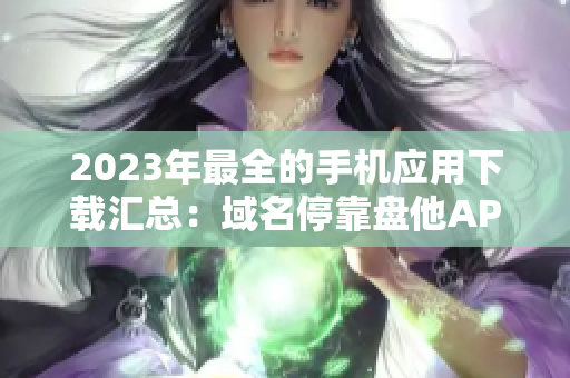 2023年最全的手機(jī)應(yīng)用下載匯總：域名?？勘P(pán)他APP全集