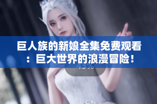 巨人族的新娘全集免費觀看：巨大世界的浪漫冒險！