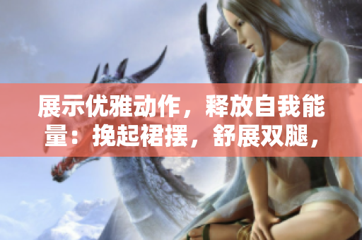 展示優(yōu)雅動(dòng)作，釋放自我能量：挽起裙擺，舒展雙腿，盡顯運(yùn)動(dòng)魅力