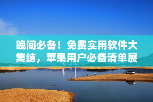 晚間必備！免費(fèi)實(shí)用軟件大集結(jié)，蘋(píng)果用戶必備清單展示