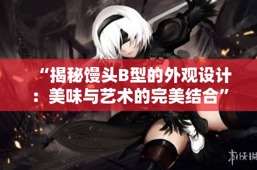 “揭秘饅頭B型的外觀設計：美味與藝術的完美結合”