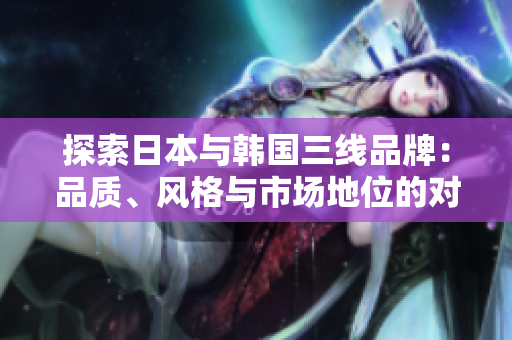 探索日本與韓國三線品牌：品質(zhì)、風(fēng)格與市場(chǎng)地位的對(duì)比分析