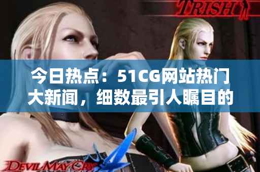今日熱點：51CG網(wǎng)站熱門大新聞，細數(shù)最引人矚目的CG話題