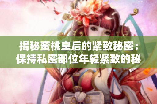 揭秘蜜桃皇后的緊致秘密：保持私密部位年輕緊致的秘訣