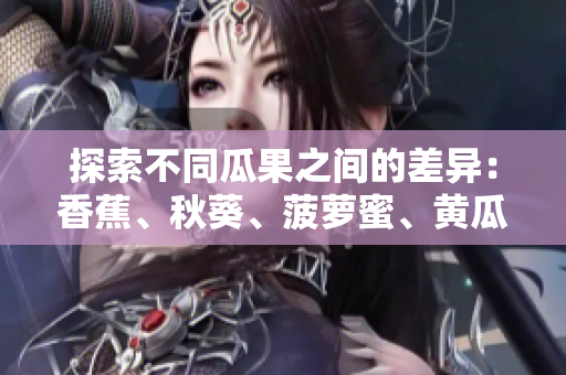 探索不同瓜果之間的差異：香蕉、秋葵、菠蘿蜜、黃瓜和絲瓜的特點與區(qū)別