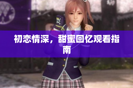 初戀情深，甜蜜回憶觀看指南