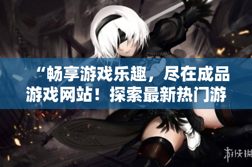 “暢享游戲樂趣，盡在成品游戲網(wǎng)站！探索最新熱門游戲，精彩無限，等你來戰(zhàn)！”