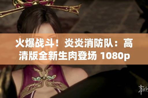 火爆戰(zhàn)斗！炎炎消防隊(duì)：高清版全新生肉登場(chǎng) 1080p