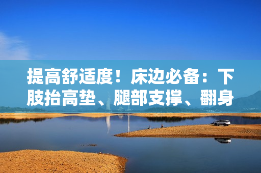 提高舒適度！床邊必備：下肢抬高墊、腿部支撐、翻身舒緩墊