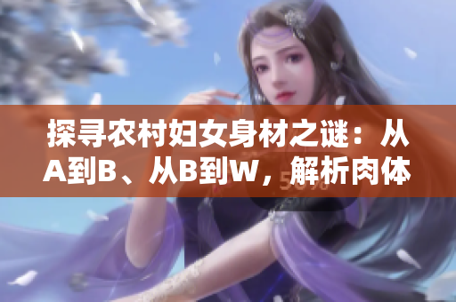 探尋農(nóng)村婦女身材之謎：從A到B、從B到W，解析肉體變遷與健康