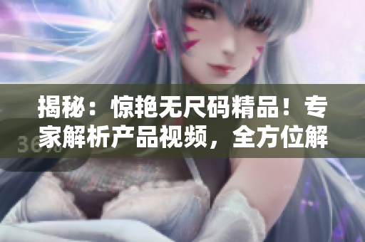 揭秘：驚艷無尺碼精品！專家解析產(chǎn)品視頻，全方位解讀尺碼難題！