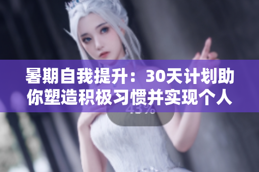 暑期自我提升：30天計劃助你塑造積極習(xí)慣并實現(xiàn)個人成長