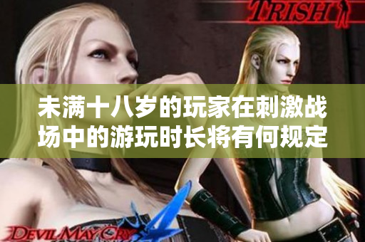 未滿十八歲的玩家在刺激戰(zhàn)場中的游玩時長將有何規(guī)定？