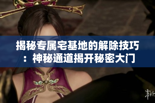 揭秘專屬宅基地的解除技巧：神秘通道揭開秘密大門