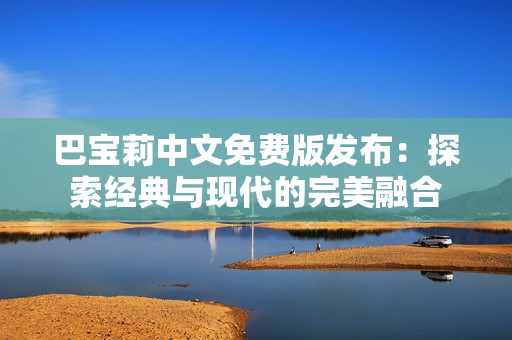 巴寶莉中文免費版發(fā)布：探索經典與現代的完美融合
