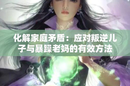 化解家庭矛盾：應(yīng)對(duì)叛逆兒子與暴躁老媽的有效方法