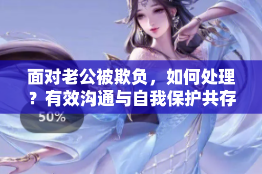 面對老公被欺負，如何處理？有效溝通與自我保護共存