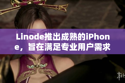 Linode推出成熟的iPhone，旨在滿足專業(yè)用戶需求