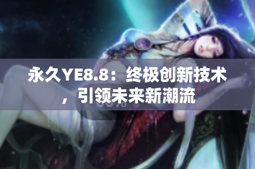 永久YE8.8：終極創(chuàng)新技術(shù)，引領(lǐng)未來新潮流