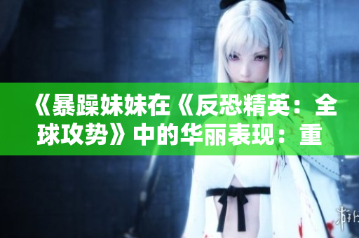 《暴躁妹妹在《反恐精英：全球攻勢》中的華麗表現(xiàn)：重新定義游戲風格！》